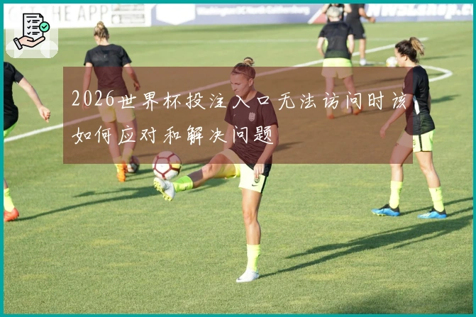 2026世界杯投注入口无法访问时该如何应对和解决问题