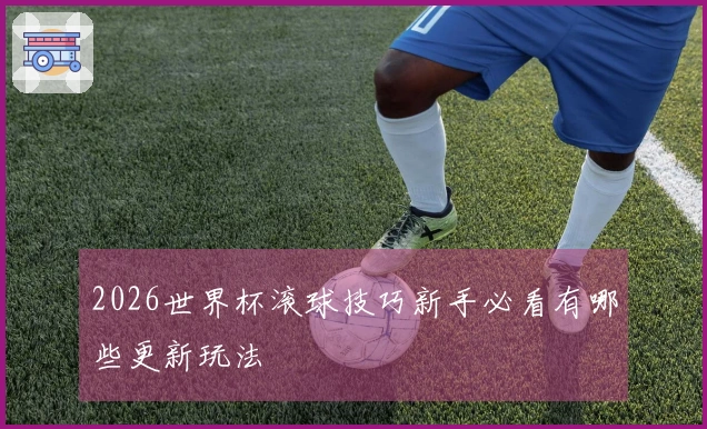 2026世界杯滚球技巧新手必看有哪些更新玩法
