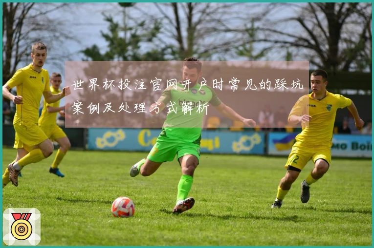 世界杯投注官网开户时常见的踩坑案例及处理方式解析