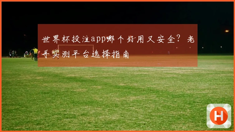 世界杯投注app哪个好用又安全？老手实测平台选择指南