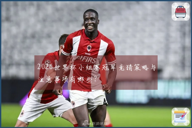 2026世界杯小组赛冠军竞猜策略与注意事项有哪些？