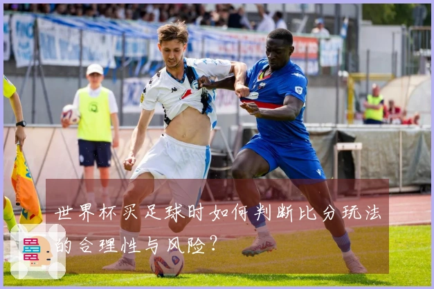 世界杯买足球时如何判断比分玩法的合理性与风险？