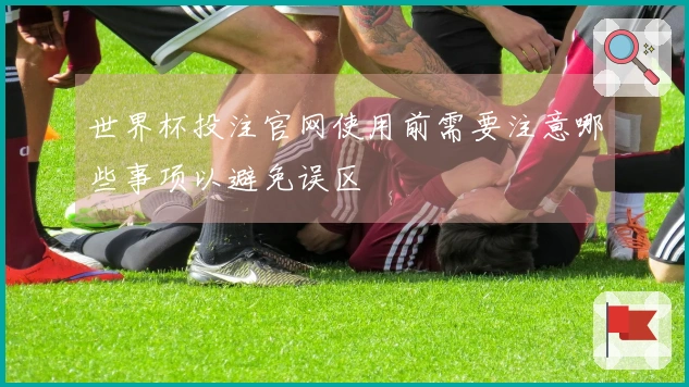 世界杯投注官网使用前需要注意哪些事项以避免误区