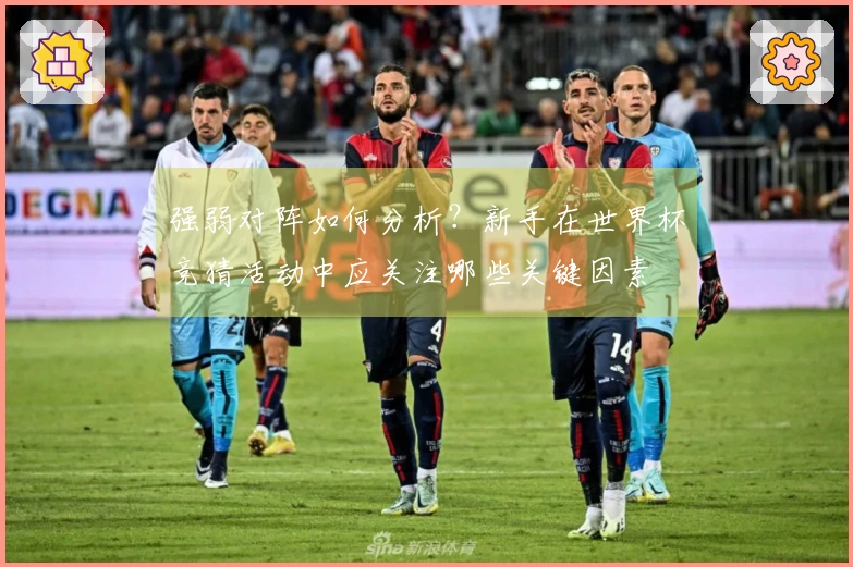 强弱对阵如何分析？新手在世界杯竞猜活动中应关注哪些关键因素