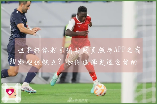 世界杯体彩竞猜时网页版与APP各有哪些优缺点？如何选择更适合你的平台？