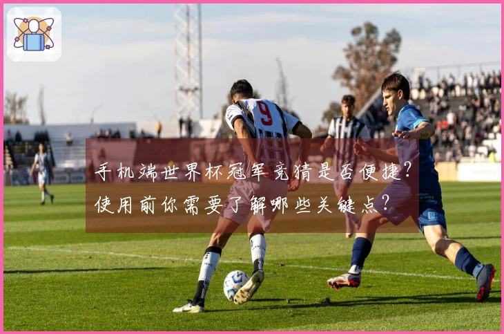 手机端世界杯冠军竞猜是否便捷？使用前你需要了解哪些关键点？