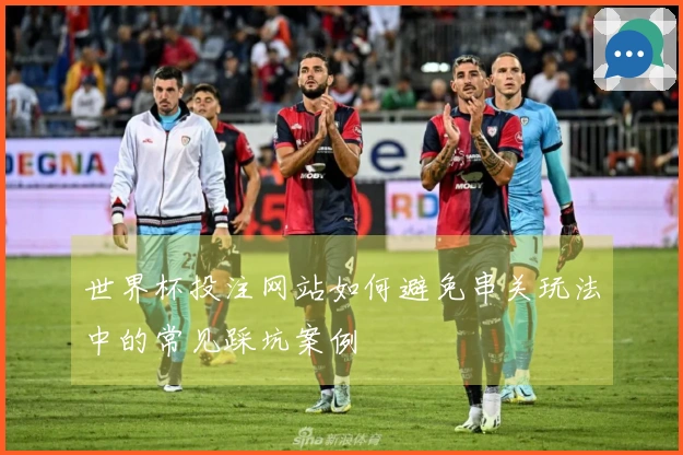 世界杯投注网站如何避免串关玩法中的常见踩坑案例