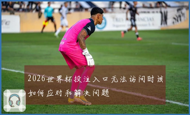 2026世界杯投注入口无法访问时该如何应对和解决问题
