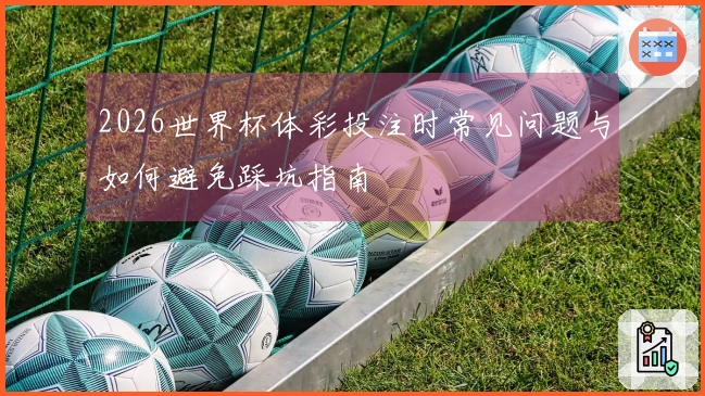 2026世界杯体彩投注时常见问题与如何避免踩坑指南