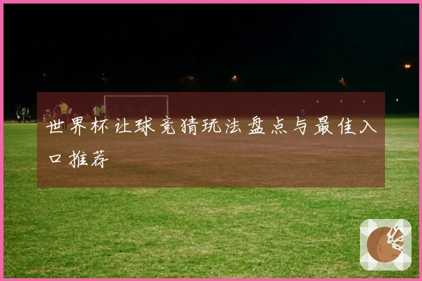 世界杯让球竞猜玩法盘点与最佳入口推荐