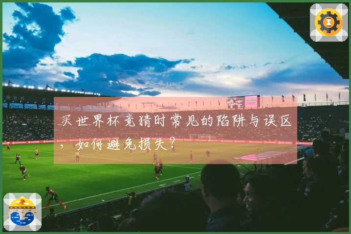 买世界杯竞猜时常见的陷阱与误区，如何避免损失？