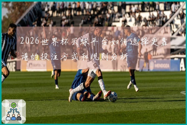 2026世界杯买球平台如何选择更靠谱的投注方式和规则分析