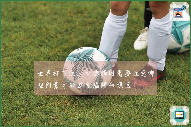 世界杯下注入口选择时需要注意哪些因素才能避免陷阱和误区