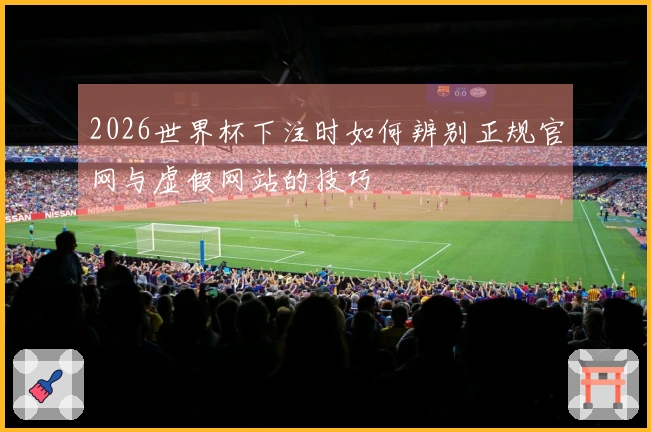 2026世界杯下注时如何辨别正规官网与虚假网站的技巧