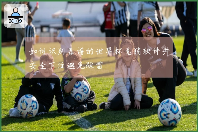 如何识别靠谱的世界杯竞猜软件并安全下注避免踩雷