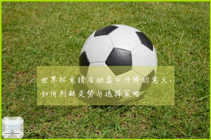 世界杯竞猜活动盘口升降的意义，如何判断走势与选择策略