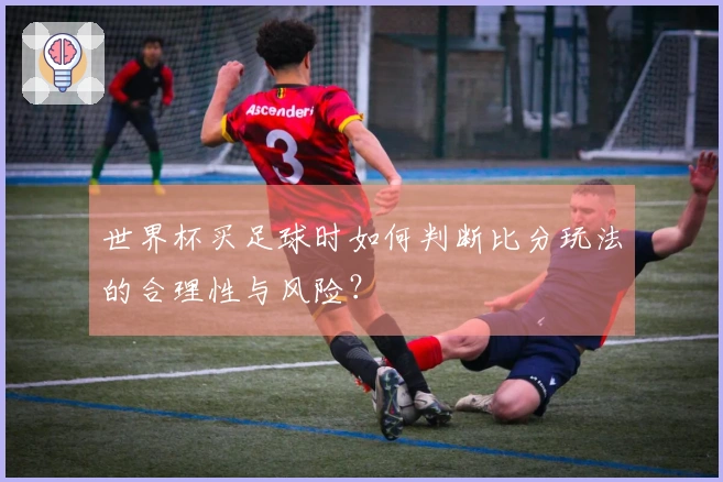 世界杯买足球时如何判断比分玩法的合理性与风险？