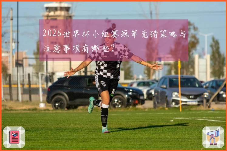2026世界杯小组赛冠军竞猜策略与注意事项有哪些？