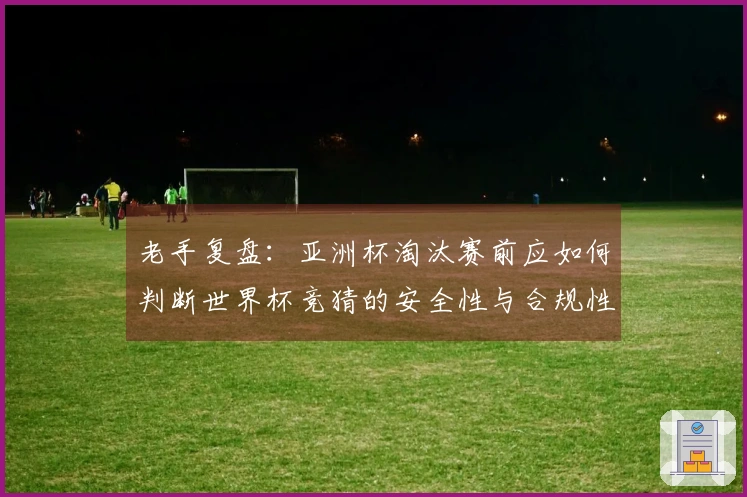 老手复盘：亚洲杯淘汰赛前应如何判断世界杯竞猜的安全性与合规性
