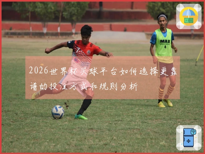 2026世界杯买球平台如何选择更靠谱的投注方式和规则分析