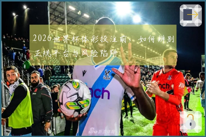 2026世界杯体彩投注前,如何辨别正规平台与风险陷阱