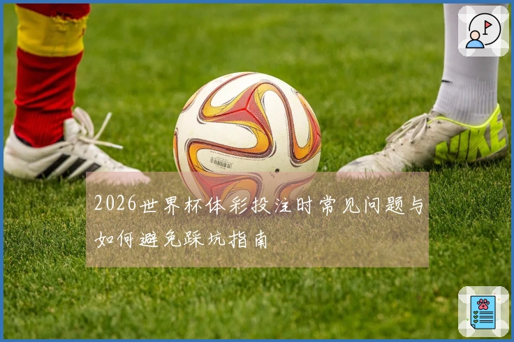 2026世界杯体彩投注时常见问题与如何避免踩坑指南