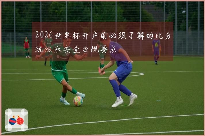 2026世界杯开户前必须了解的比分玩法和安全合规要点
