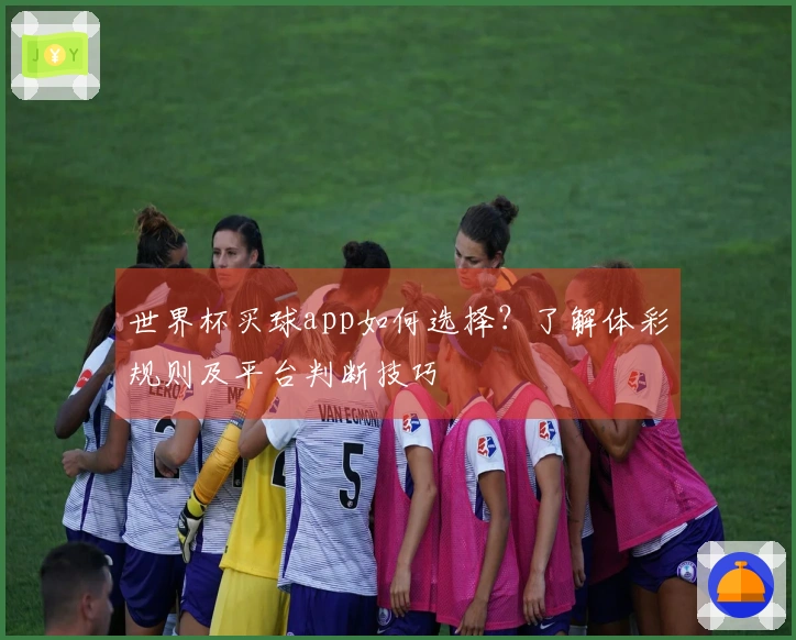 世界杯买球app如何选择？了解体彩规则及平台判断技巧