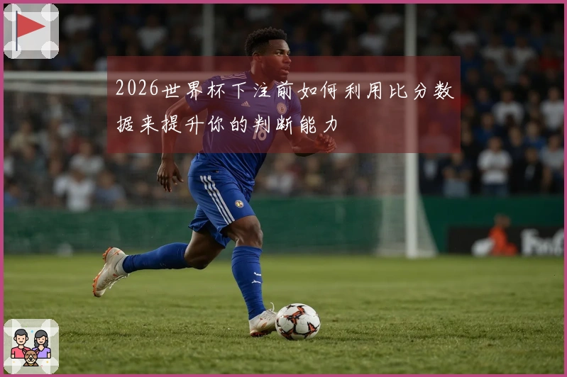 2026世界杯下注前如何利用比分数据来提升你的判断能力